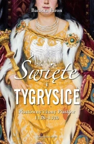 Święte i tygrysice. Piastówny i żony Piastów 1138–1320