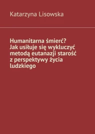 Humanitarna śmierć? Jak usiłuje się wykluczyć metodą eutanazji starość z perspektywy życia ludzkiego