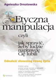 Etyczna manipulacja, czyli jak sprawić, żeby ludzie naprawdę Cię lubili. Odnaleźć słoneczną stronę życia