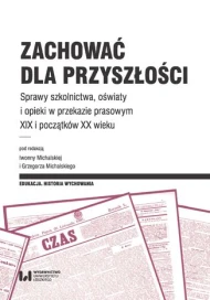 Zachować dla przyszłości. Sprawy szkolnictwa, oświaty i opieki w przekazie prasowym XIX i początków XX wieku